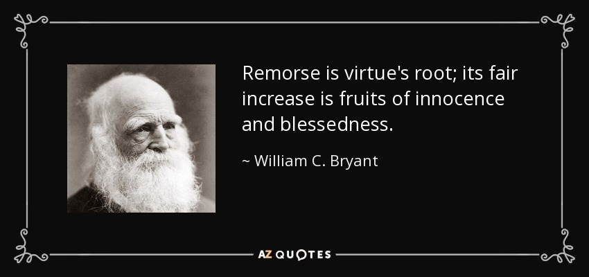 Remorse is virtue's root; its fair increase is fruits of innocence and blessedness. - William C. Bryant
