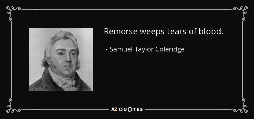 Remorse weeps tears of blood. - Samuel Taylor Coleridge