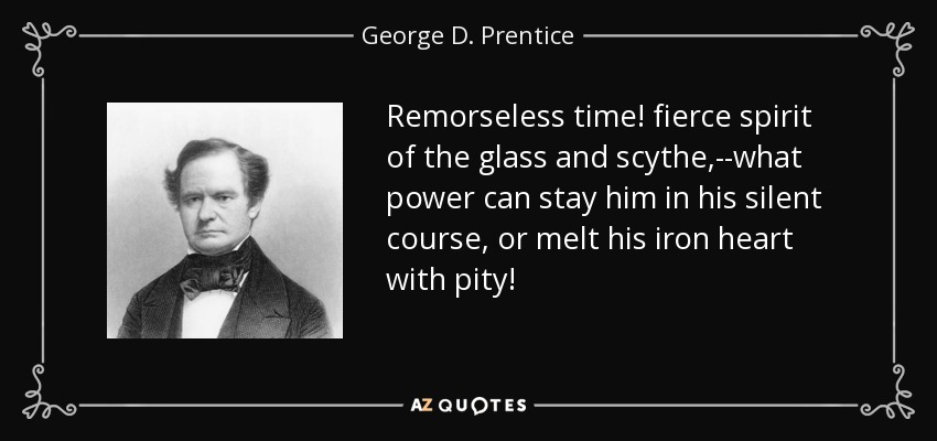 Remorseless time! fierce spirit of the glass and scythe,--what power can stay him in his silent course, or melt his iron heart with pity! - George D. Prentice
