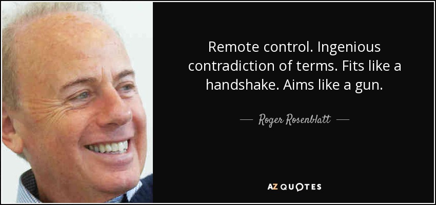 Remote control. Ingenious contradiction of terms. Fits like a handshake. Aims like a gun. - Roger Rosenblatt