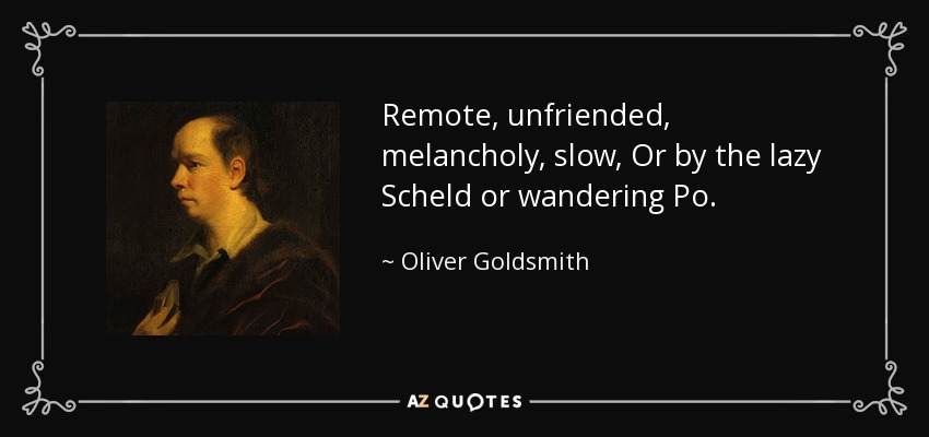 Remote, unfriended, melancholy, slow, Or by the lazy Scheld or wandering Po. - Oliver Goldsmith