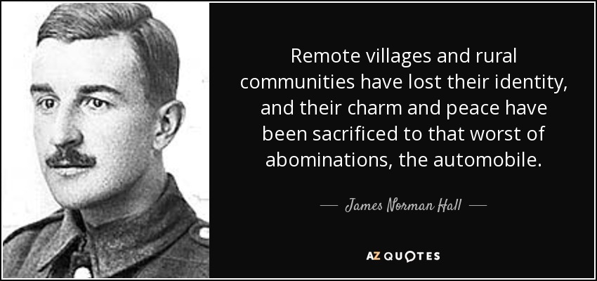 Remote villages and rural communities have lost their identity, and their charm and peace have been sacrificed to that worst of abominations, the automobile. - James Norman Hall