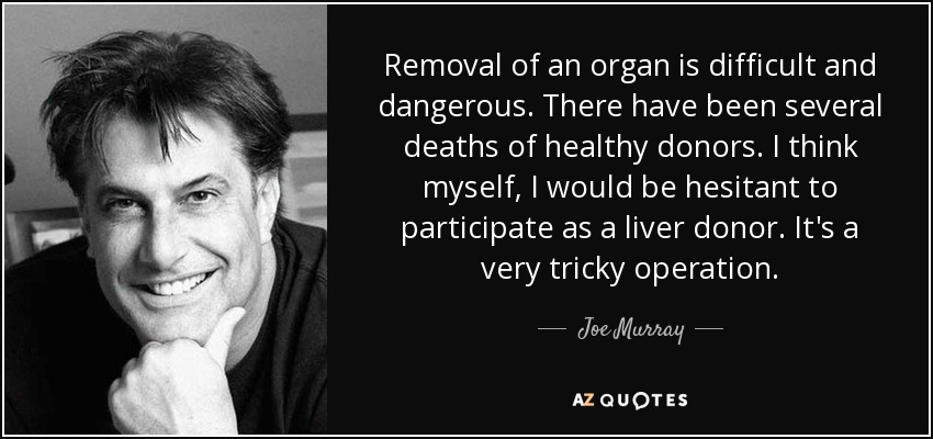 Removal of an organ is difficult and dangerous. There have been several deaths of healthy donors. I think myself, I would be hesitant to participate as a liver donor. It's a very tricky operation. - Joe Murray