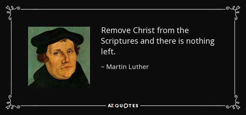 Remove Christ from the Scriptures and there is nothing left. - Martin Luther