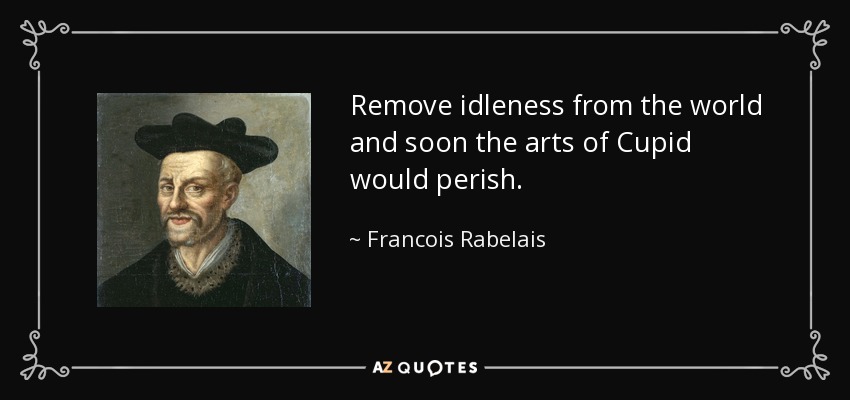 Remove idleness from the world and soon the arts of Cupid would perish. - Francois Rabelais