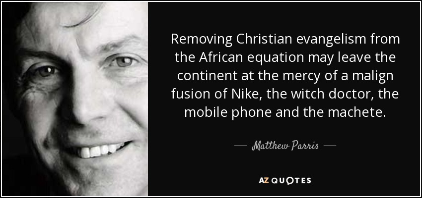 Removing Christian evangelism from the African equation may leave the continent at the mercy of a malign fusion of Nike, the witch doctor, the mobile phone and the machete. - Matthew Parris