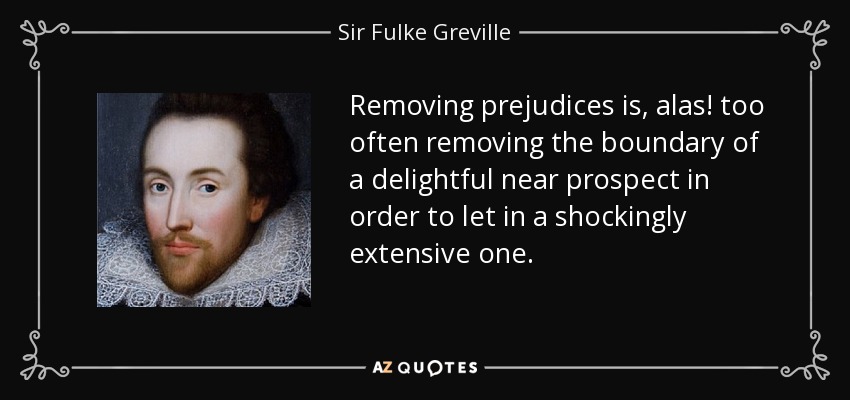 Removing prejudices is, alas! too often removing the boundary of a delightful near prospect in order to let in a shockingly extensive one. - Sir Fulke Greville