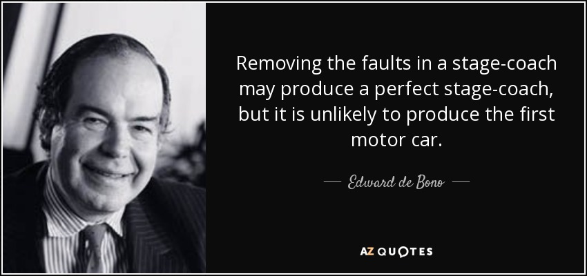 Removing the faults in a stage-coach may produce a perfect stage-coach, but it is unlikely to produce the first motor car. - Edward de Bono