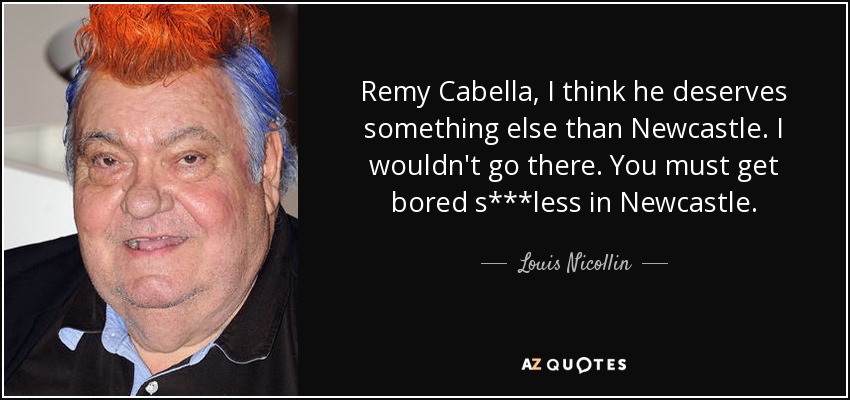 Remy Cabella, I think he deserves something else than Newcastle. I wouldn't go there. You must get bored s***less in Newcastle. - Louis Nicollin