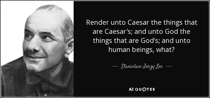 Render unto Caesar the things that are Caesar's; and unto God the things that are God's; and unto human beings, what? - Stanislaw Jerzy Lec