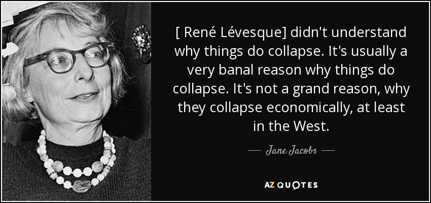 [ René Lévesque] didn't understand why things do collapse. It's usually a very banal reason why things do collapse. It's not a grand reason, why they collapse economically, at least in the West. - Jane Jacobs
