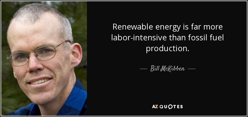 Renewable energy is far more labor-intensive than fossil fuel production. - Bill McKibben