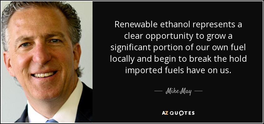 Renewable ethanol represents a clear opportunity to grow a significant portion of our own fuel locally and begin to break the hold imported fuels have on us. - Mike May