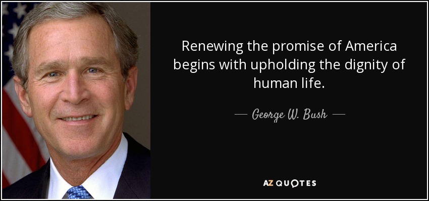 Renewing the promise of America begins with upholding the dignity of human life. - George W. Bush