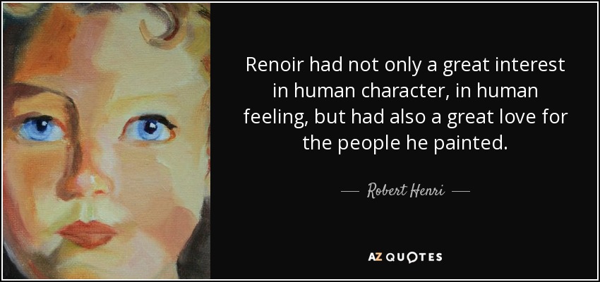 Renoir had not only a great interest in human character, in human feeling, but had also a great love for the people he painted. - Robert Henri