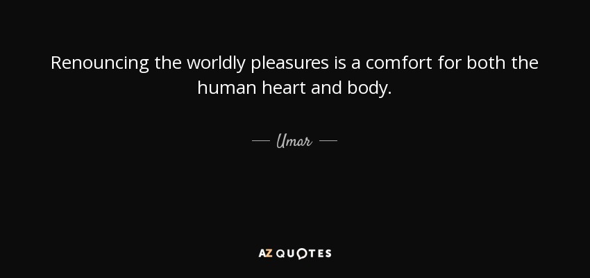 Renouncing the worldly pleasures is a comfort for both the human heart and body. - Umar