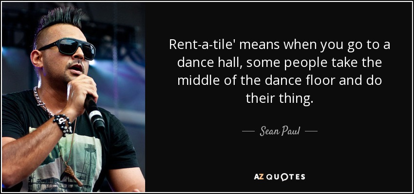 Rent-a-tile' means when you go to a dance hall, some people take the middle of the dance floor and do their thing. - Sean Paul