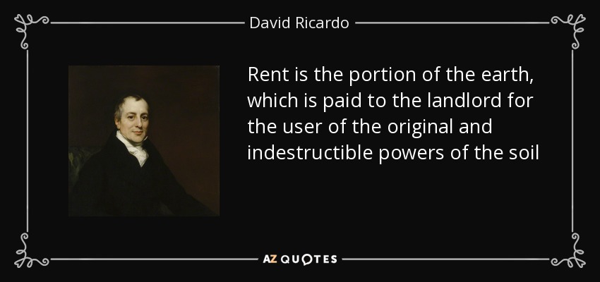 Rent is the portion of the earth, which is paid to the landlord for the user of the original and indestructible powers of the soil - David Ricardo