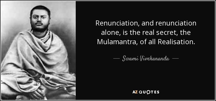 Renunciation, and renunciation alone, is the real secret, the Mulamantra, of all Realisation. - Swami Vivekananda