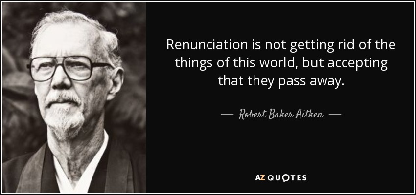 Renunciation is not getting rid of the things of this world, but accepting that they pass away. - Robert Baker Aitken