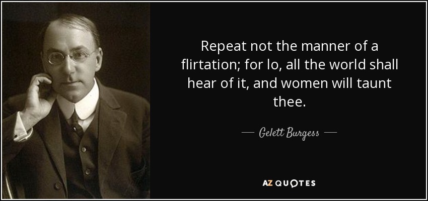 Repeat not the manner of a flirtation; for lo, all the world shall hear of it, and women will taunt thee. - Gelett Burgess