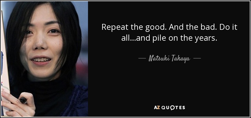 Repeat the good. And the bad. Do it all...and pile on the years. - Natsuki Takaya