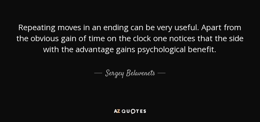 Repeating moves in an ending can be very useful. Apart from the obvious gain of time on the clock one notices that the side with the advantage gains psychological benefit. - Sergey Belavenets