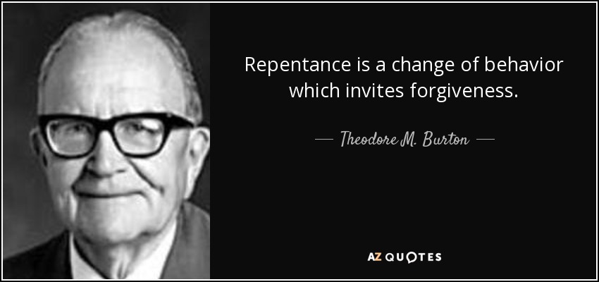 Repentance is a change of behavior which invites forgiveness. - Theodore M. Burton