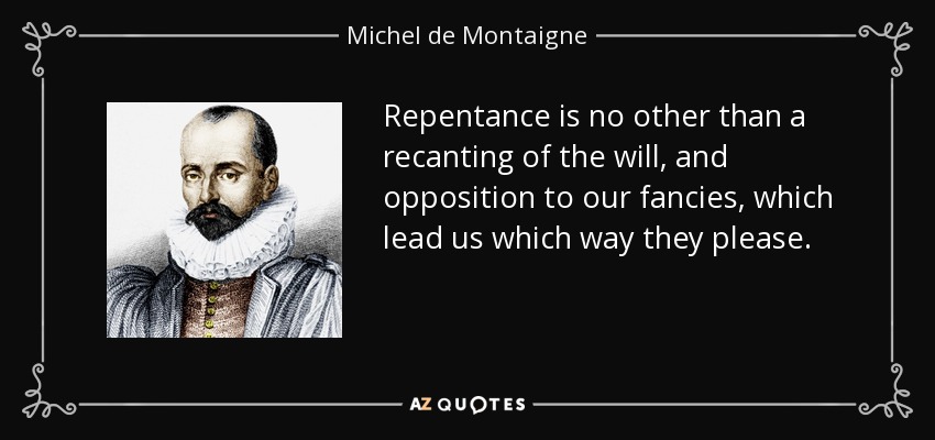Repentance is no other than a recanting of the will, and opposition to our fancies, which lead us which way they please. - Michel de Montaigne