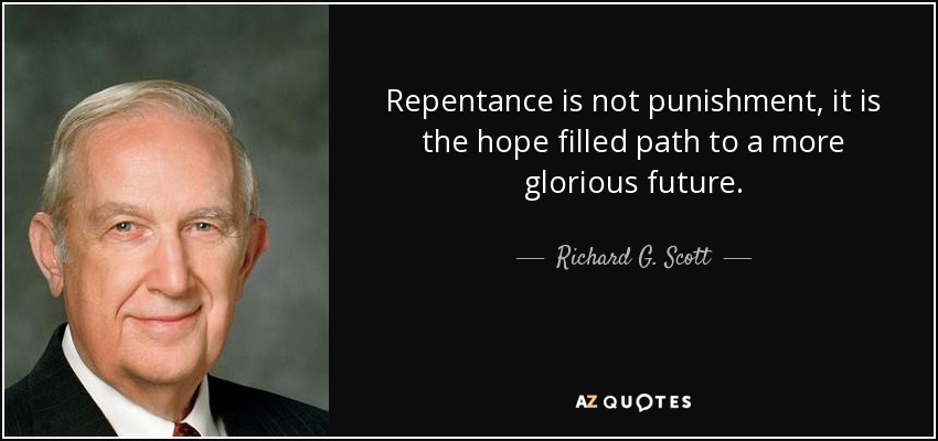 Repentance is not punishment, it is the hope filled path to a more glorious future. - Richard G. Scott