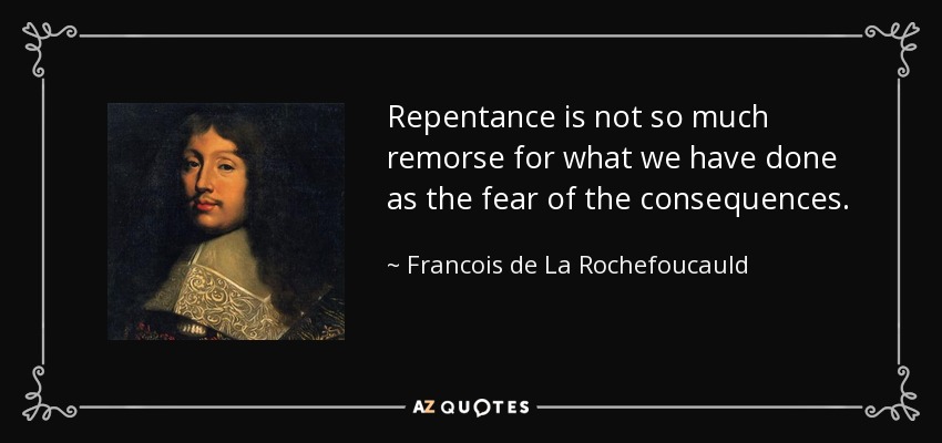 Repentance is not so much remorse for what we have done as the fear of the consequences. - Francois de La Rochefoucauld