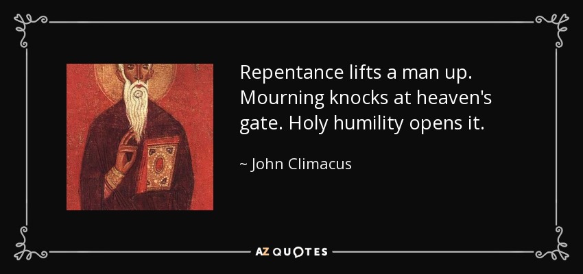 Repentance lifts a man up. Mourning knocks at heaven's gate. Holy humility opens it. - John Climacus