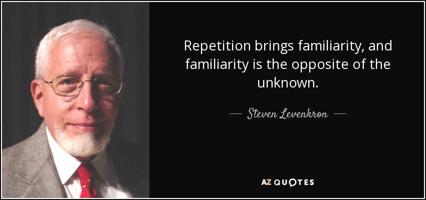 Repetition brings familiarity, and familiarity is the opposite of the unknown. - Steven Levenkron