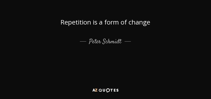 Repetition is a form of change - Peter Schmidt