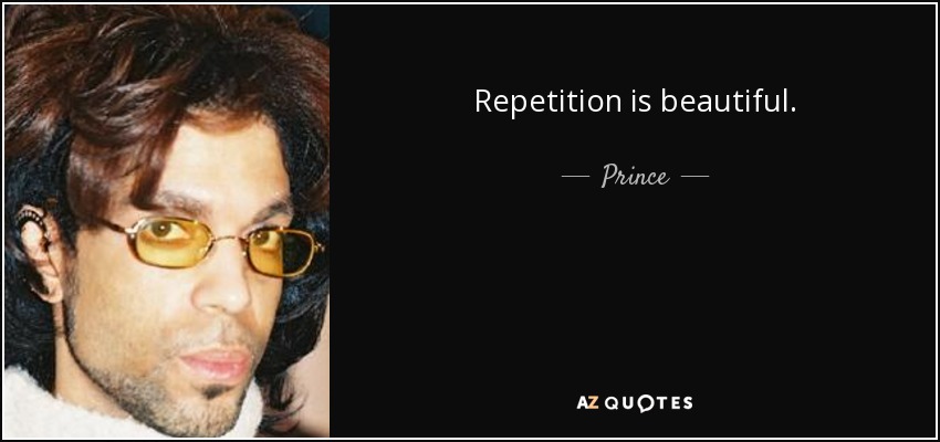 Repetition is beautiful. - Prince