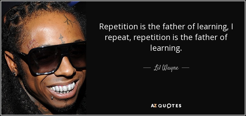 Repetition is the father of learning, I repeat, repetition is the father of learning. - Lil Wayne
