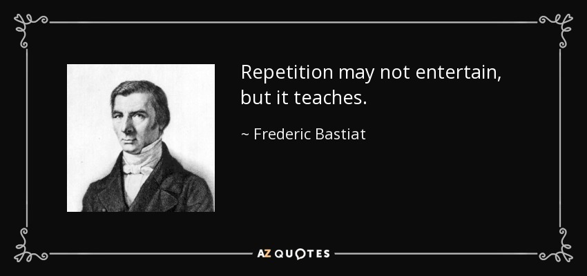 Repetition may not entertain, but it teaches. - Frederic Bastiat