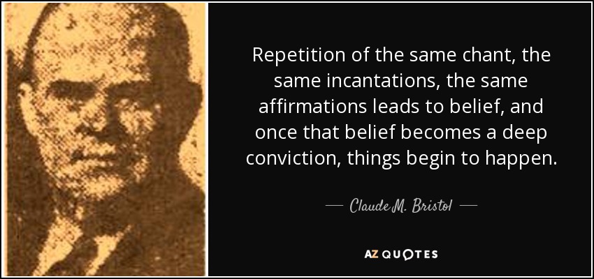 Repetition of the same chant, the same incantations, the same affirmations leads to belief, and once that belief becomes a deep conviction, things begin to happen. - Claude M. Bristol