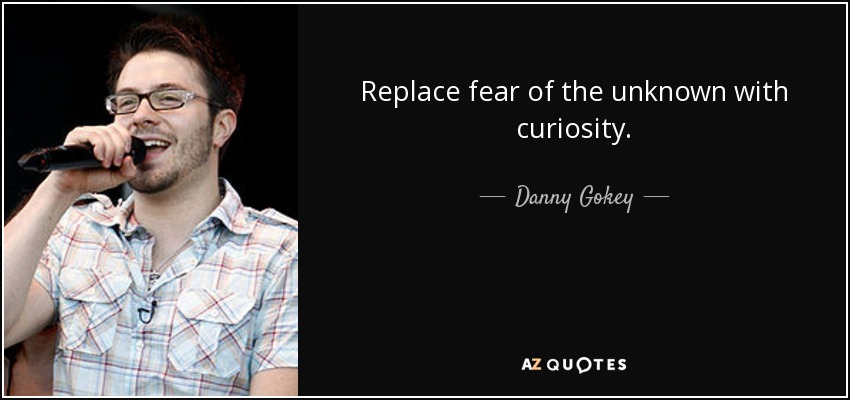 Replace fear of the unknown with curiosity. - Danny Gokey