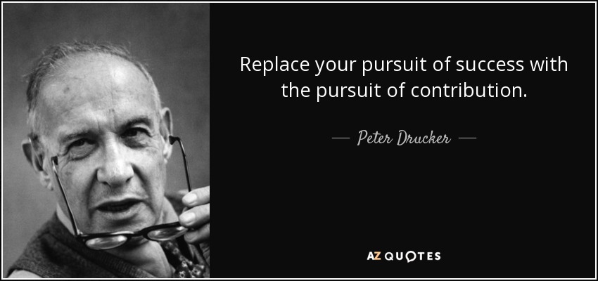 Replace your pursuit of success with the pursuit of contribution. - Peter Drucker