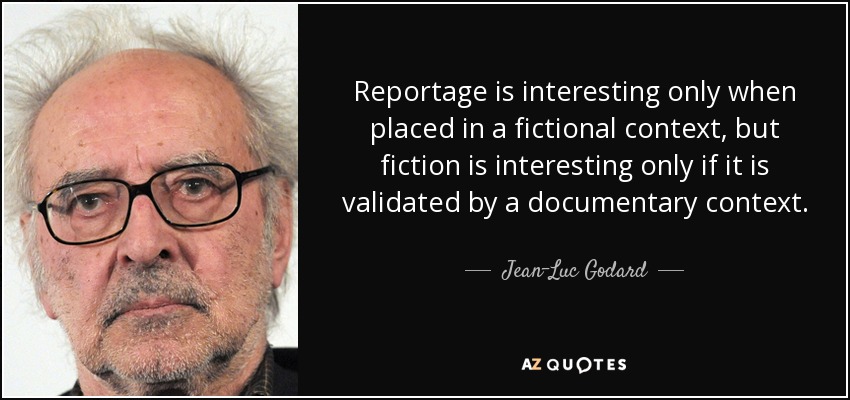 Reportage is interesting only when placed in a fictional context, but fiction is interesting only if it is validated by a documentary context. - Jean-Luc Godard