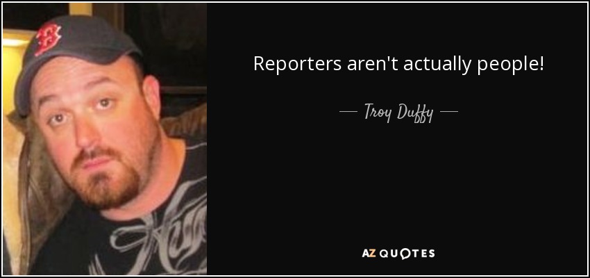 Reporters aren't actually people! - Troy Duffy