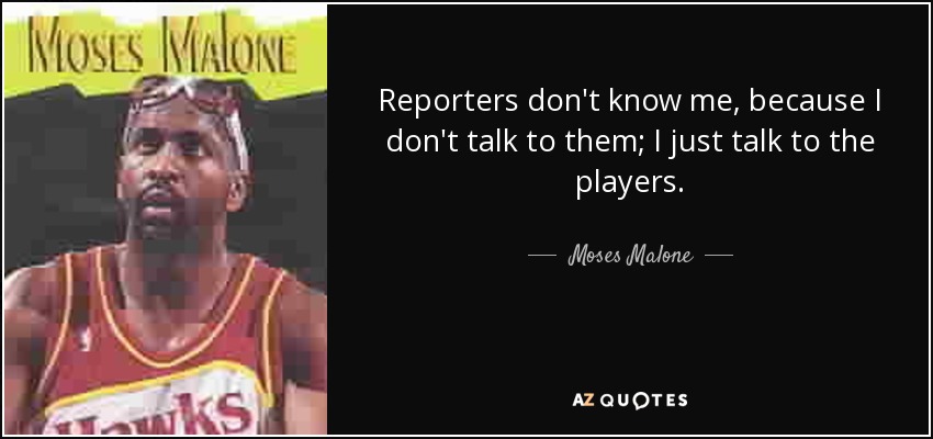Reporters don't know me, because I don't talk to them; I just talk to the players. - Moses Malone