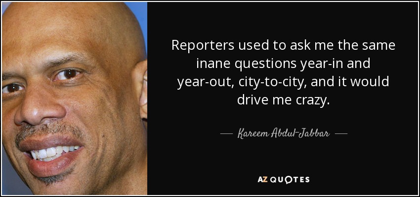 Reporters used to ask me the same inane questions year-in and year-out, city-to-city, and it would drive me crazy. - Kareem Abdul-Jabbar