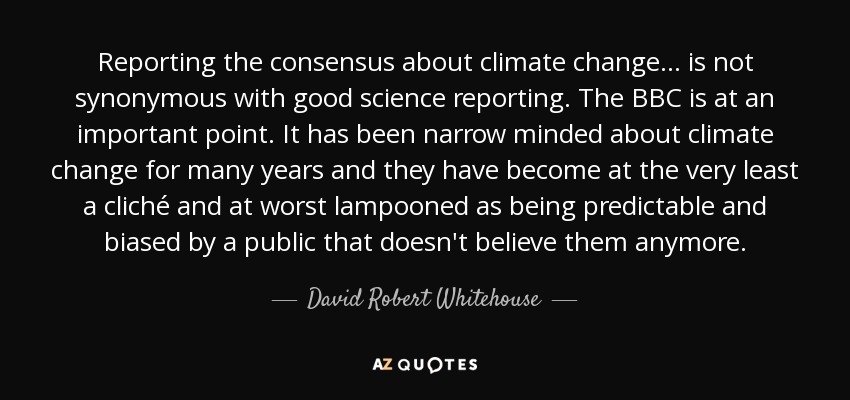 Reporting the consensus about climate change ... is not synonymous with good science reporting. The BBC is at an important point. It has been narrow minded about climate change for many years and they have become at the very least a cliché and at worst lampooned as being predictable and biased by a public that doesn't believe them anymore. - David Robert Whitehouse