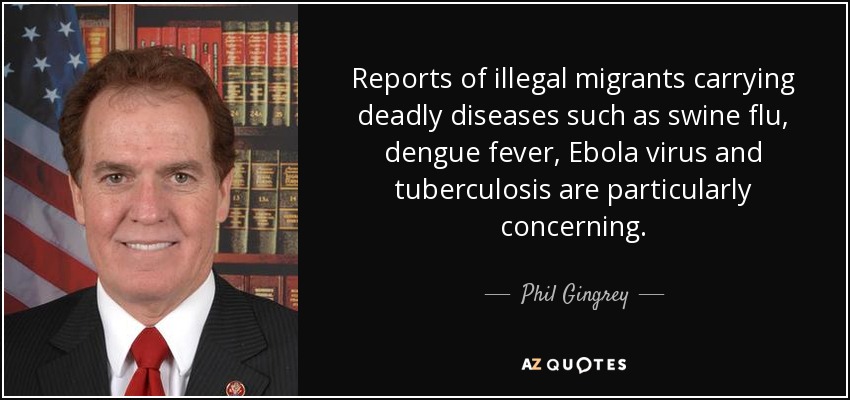Reports of illegal migrants carrying deadly diseases such as swine flu, dengue fever, Ebola virus and tuberculosis are particularly concerning. - Phil Gingrey