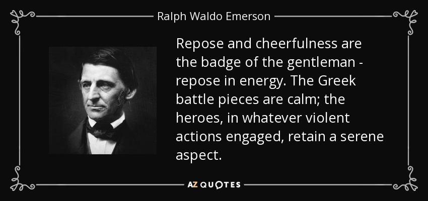 Repose and cheerfulness are the badge of the gentleman - repose in energy. The Greek battle pieces are calm; the heroes, in whatever violent actions engaged, retain a serene aspect. - Ralph Waldo Emerson