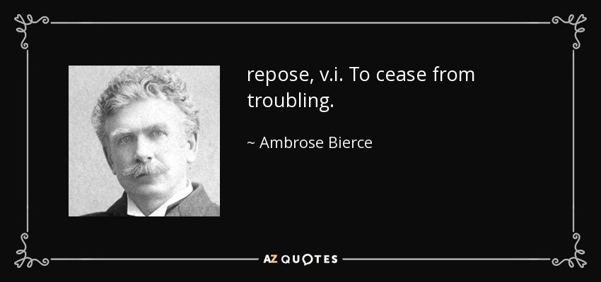 repose, v.i. To cease from troubling. - Ambrose Bierce