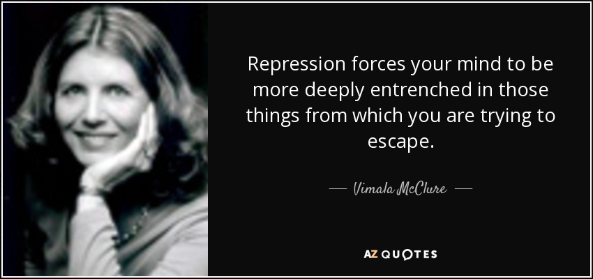 Repression forces your mind to be more deeply entrenched in those things from which you are trying to escape. - Vimala McClure