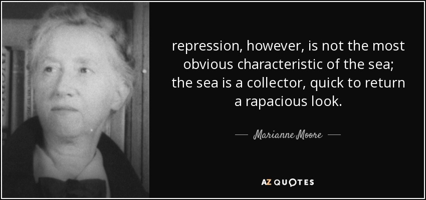 repression, however, is not the most obvious characteristic of the sea; the sea is a collector, quick to return a rapacious look. - Marianne Moore